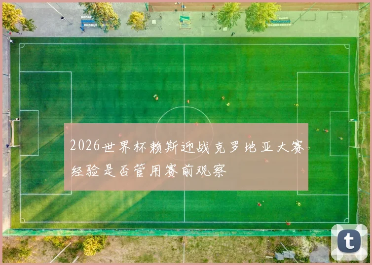 2026世界杯赖斯迎战克罗地亚大赛经验是否管用赛前观察