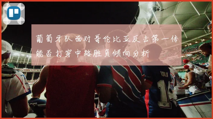 葡萄牙队面对哥伦比亚反击第一传能否打穿中路胜负倾向分析