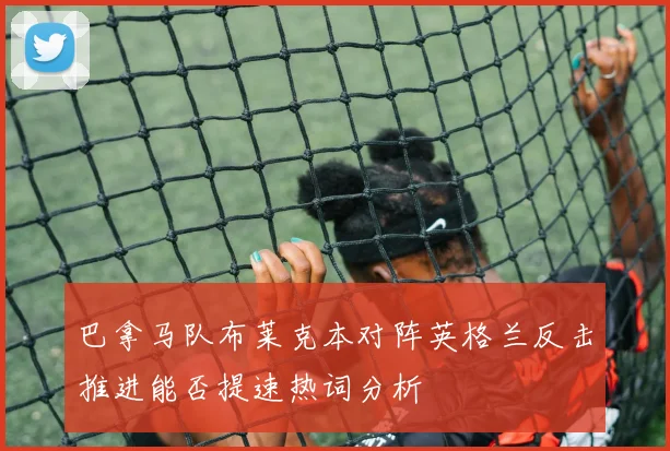 巴拿马队布莱克本对阵英格兰反击推进能否提速热词分析