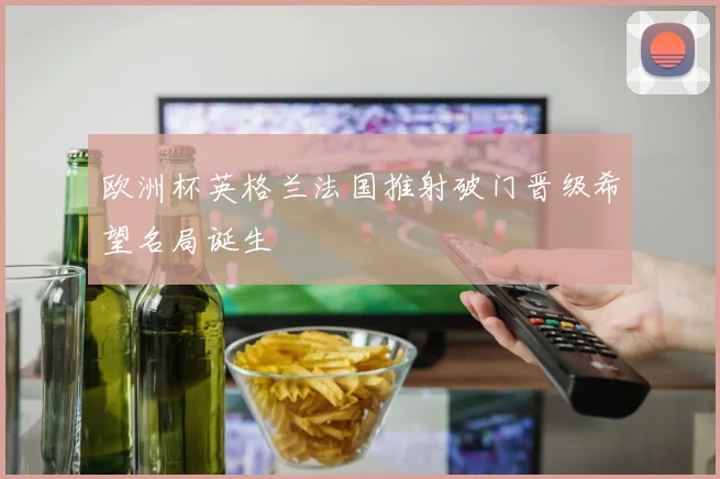 欧洲杯英格兰法国推射破门晋级希望名局诞生