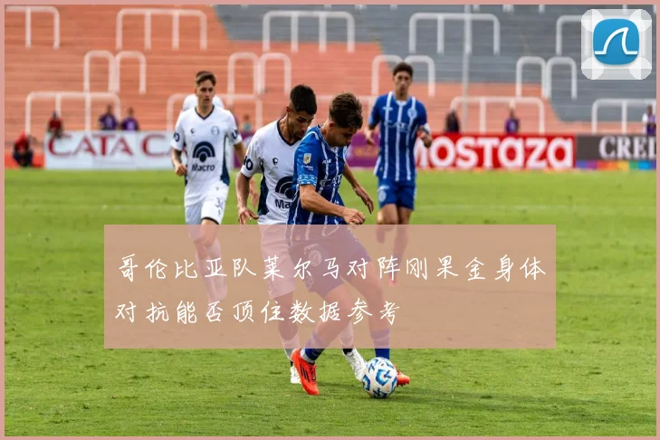 哥伦比亚队莱尔马对阵刚果金身体对抗能否顶住数据参考