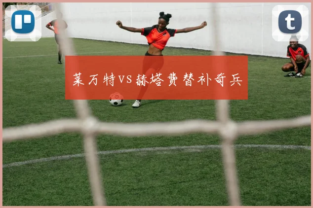 莱万特vs赫塔费替补奇兵