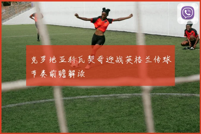 克罗地亚科瓦契奇迎战英格兰传球节奏前瞻解读