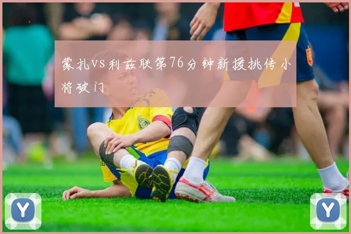 蒙扎vs利兹联第76分钟新援挑传小将破门
