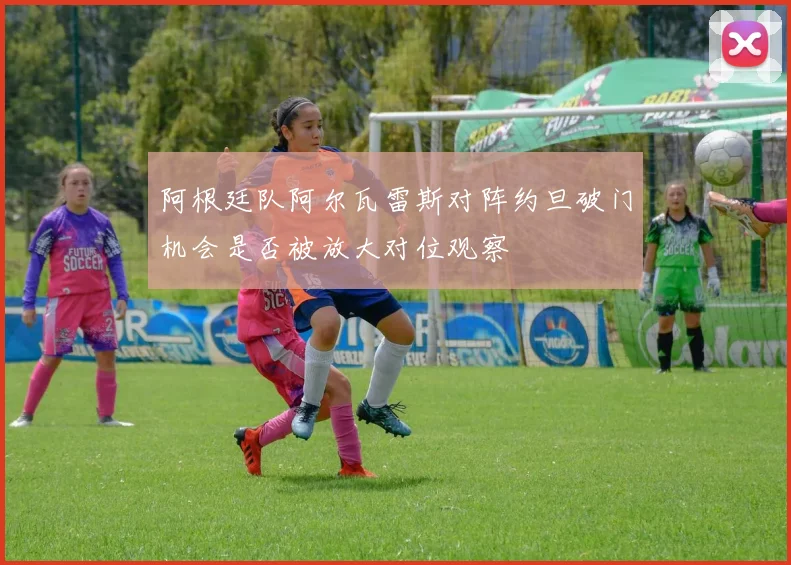 阿根廷队阿尔瓦雷斯对阵约旦破门机会是否被放大对位观察