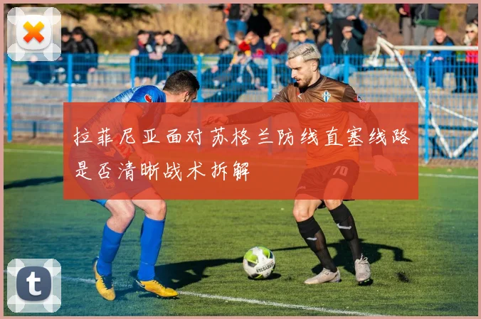 拉菲尼亚面对苏格兰防线直塞线路是否清晰战术拆解