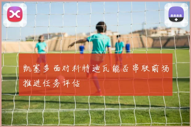 凯塞多面对科特迪瓦能否串联前场推进任务评估