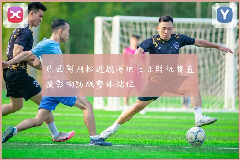 巴西阿利松迎战海地出击时机将直接影响防线整体站位