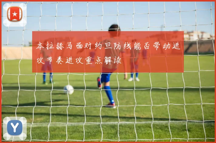本拉赫马面对约旦防线能否带动进攻节奏进攻重点解读