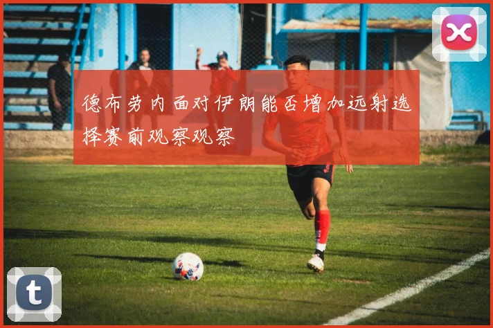 德布劳内面对伊朗能否增加远射选择赛前观察观察
