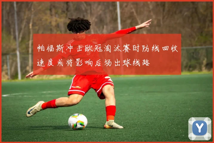 帕福斯冲击欧冠淘汰赛时防线回收速度或将影响后场出球线路