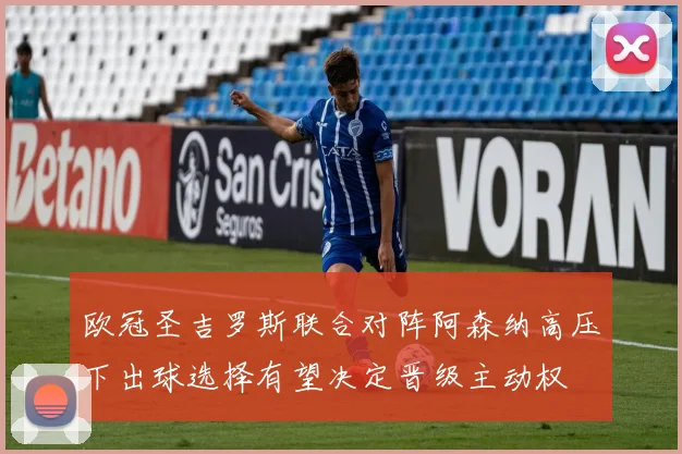 欧冠圣吉罗斯联合对阵阿森纳高压下出球选择有望决定晋级主动权