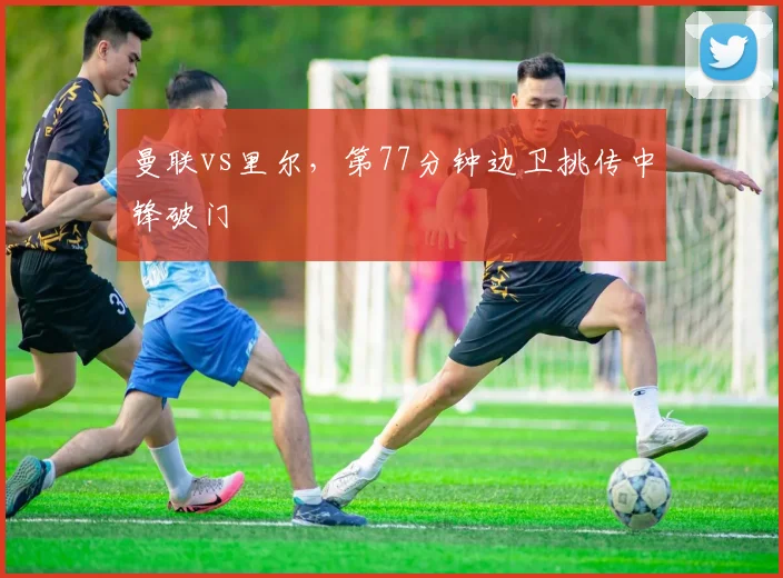 曼联vs里尔,第77分钟边卫挑传中锋破门