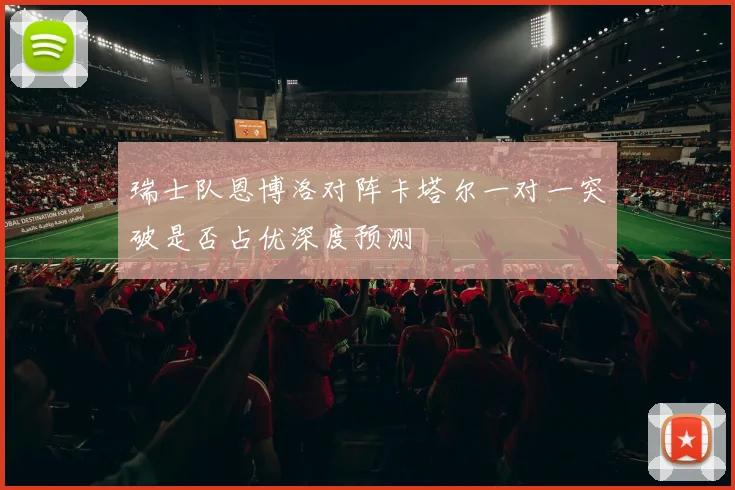 瑞士队恩博洛对阵卡塔尔一对一突破是否占优深度预测