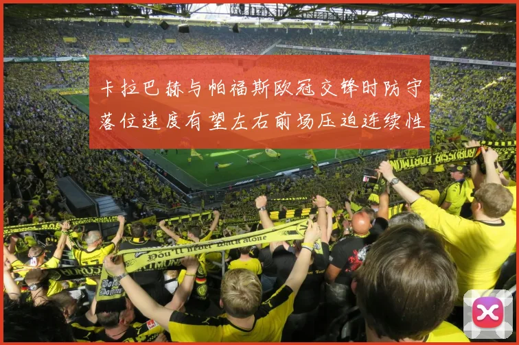 卡拉巴赫与帕福斯欧冠交锋时防守落位速度有望左右前场压迫连续性