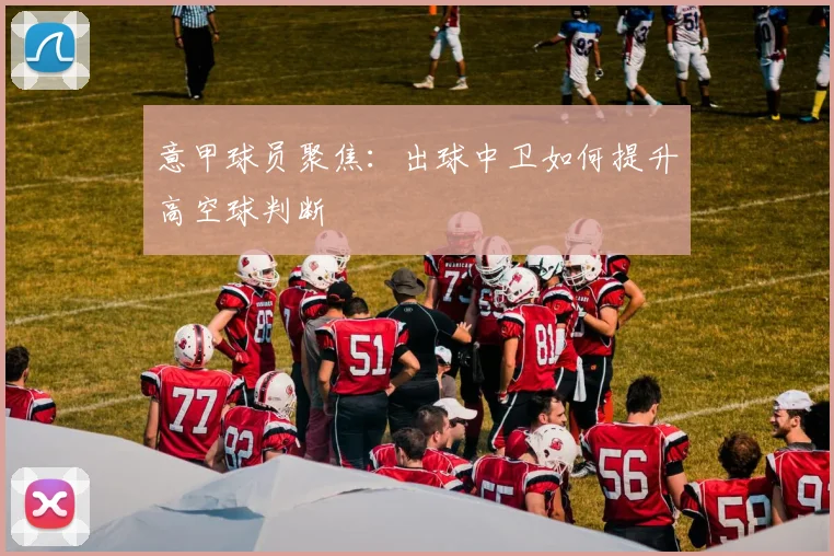 意甲球员聚焦：出球中卫如何提升高空球判断
