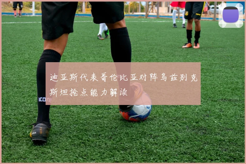 迪亚斯代表哥伦比亚对阵乌兹别克斯坦抢点能力解读