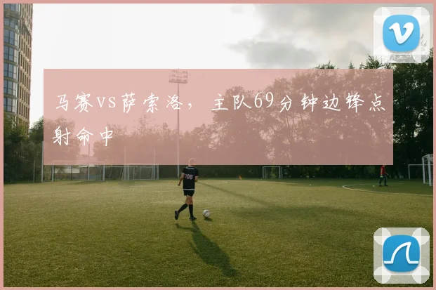 马赛vs萨索洛，主队69分钟边锋点射命中