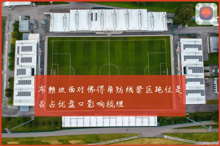 布赖坎面对佛得角防线禁区跑位是否占优盘口影响梳理