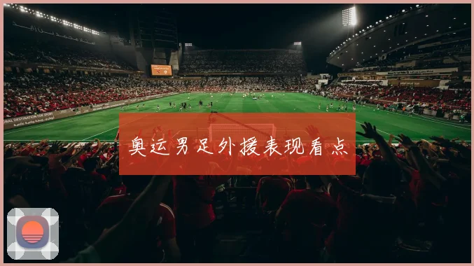 奥运男足外援表现看点