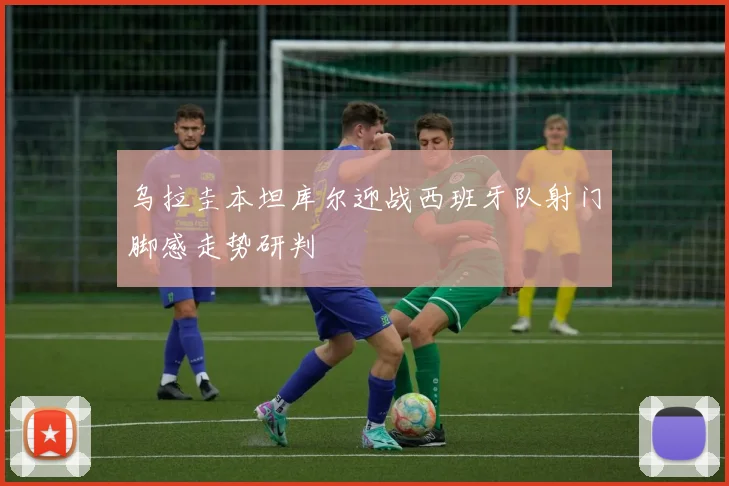 乌拉圭本坦库尔迎战西班牙队射门脚感走势研判