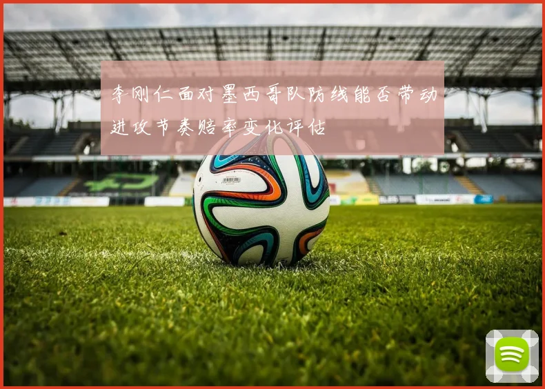 李刚仁面对墨西哥队防线能否带动进攻节奏赔率变化评估