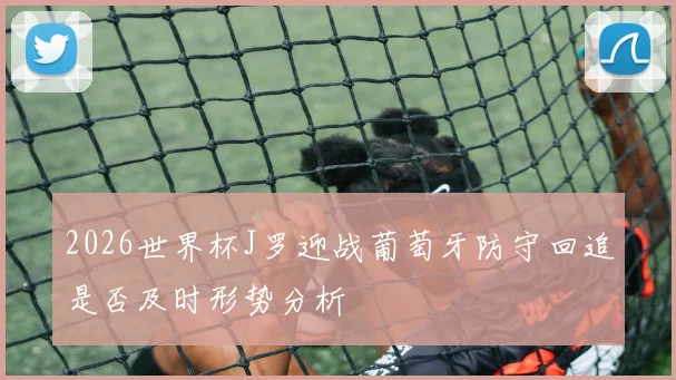 2026世界杯J罗迎战葡萄牙防守回追是否及时形势分析