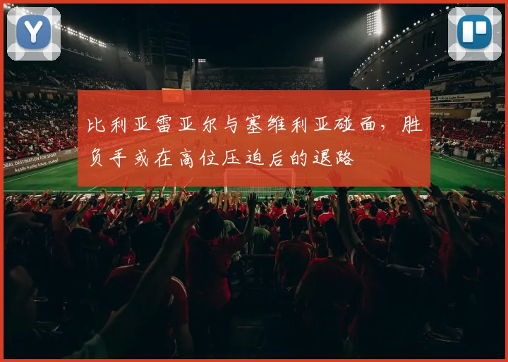 比利亚雷亚尔与塞维利亚碰面，胜负手或在高位压迫后的退路