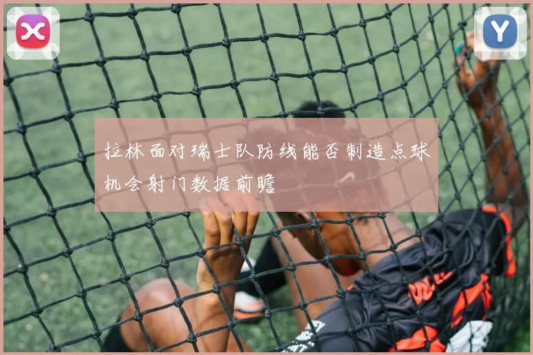 拉林面对瑞士队防线能否制造点球机会射门数据前瞻