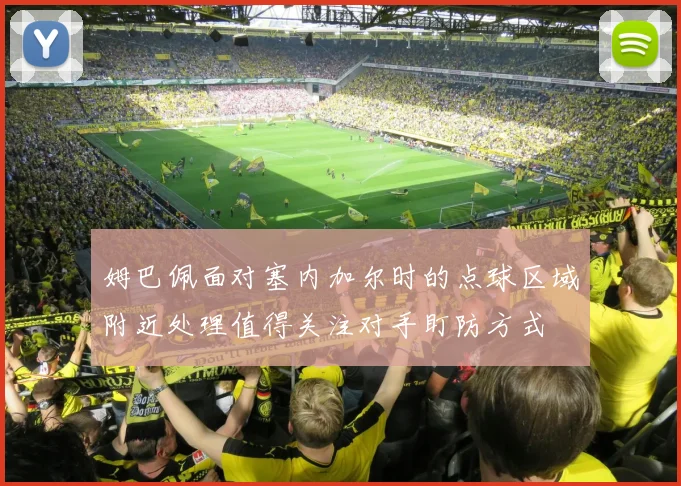 姆巴佩面对塞内加尔时的点球区域附近处理值得关注对手盯防方式