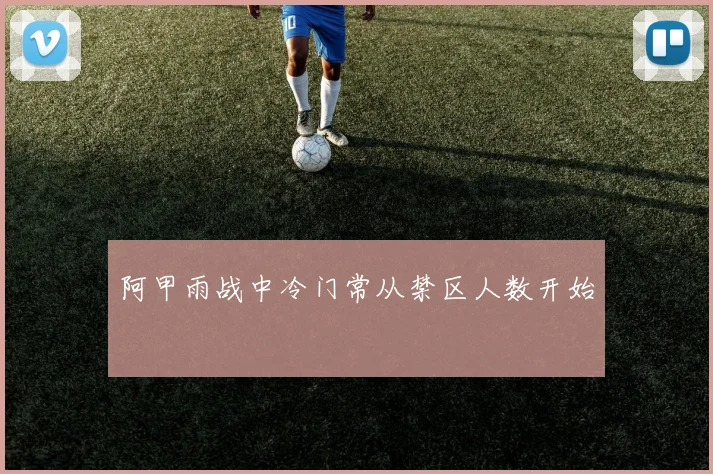 阿甲雨战中冷门常从禁区人数开始