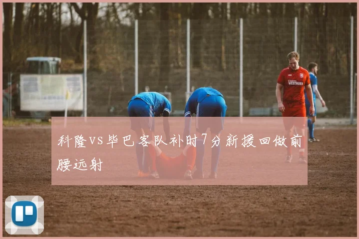 科隆vs毕巴客队补时7分新援回做前腰远射