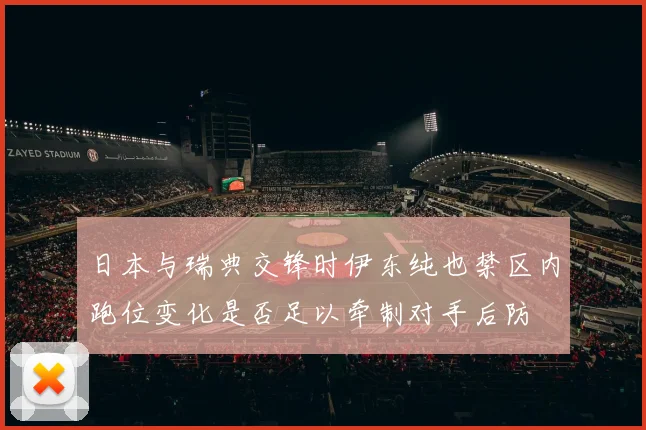 日本与瑞典交锋时伊东纯也禁区内跑位变化是否足以牵制对手后防