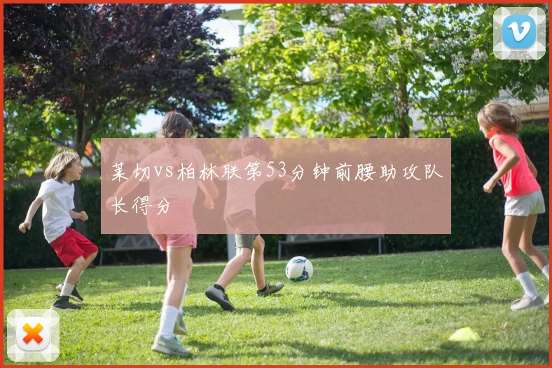莱切vs柏林联第53分钟前腰助攻队长得分
