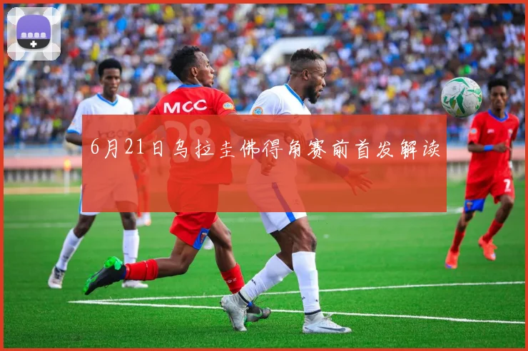 6月21日乌拉圭佛得角赛前首发解读