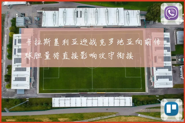 卡拉斯基利亚迎战克罗地亚向前传球胆量将直接影响攻守衔接