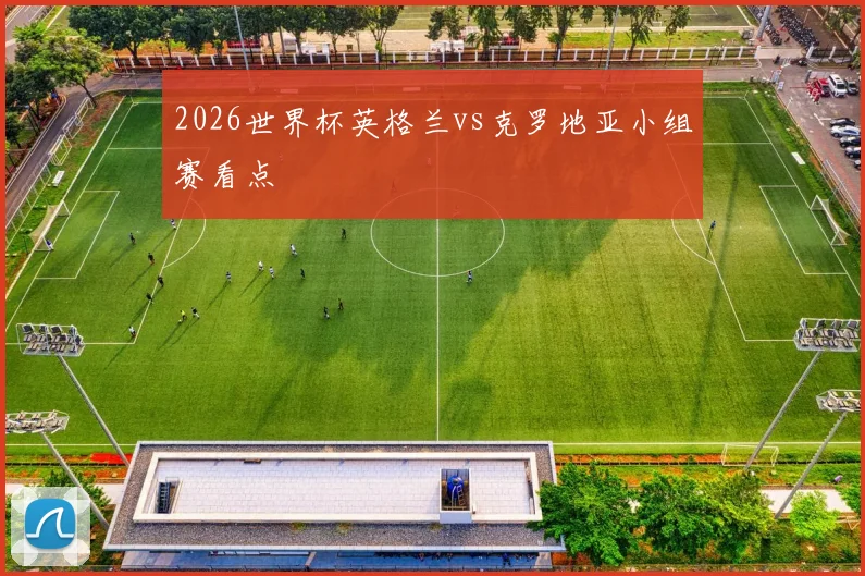 2026世界杯英格兰vs克罗地亚小组赛看点