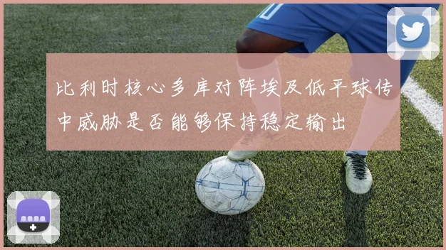 比利时核心多库对阵埃及低平球传中威胁是否能够保持稳定输出