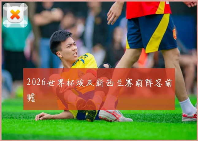 2026世界杯埃及新西兰赛前阵容前瞻