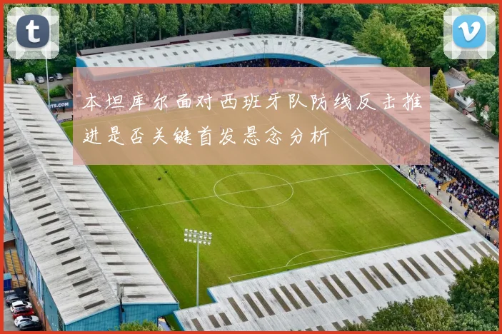 本坦库尔面对西班牙队防线反击推进是否关键首发悬念分析