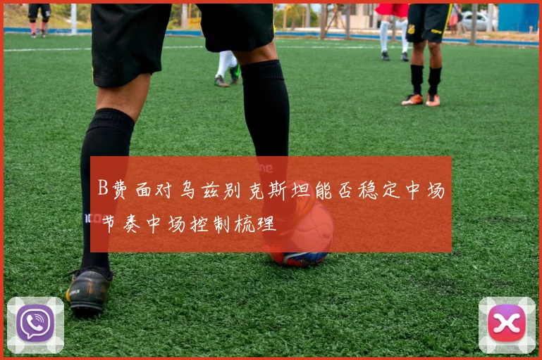 B费面对乌兹别克斯坦能否稳定中场节奏中场控制梳理