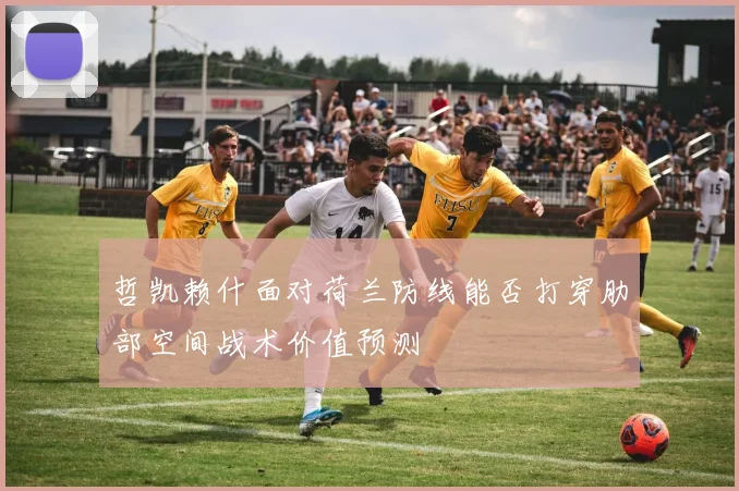 哲凯赖什面对荷兰防线能否打穿肋部空间战术价值预测