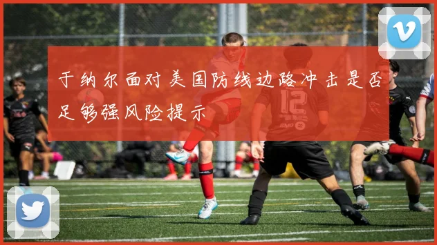 于纳尔面对美国防线边路冲击是否足够强风险提示