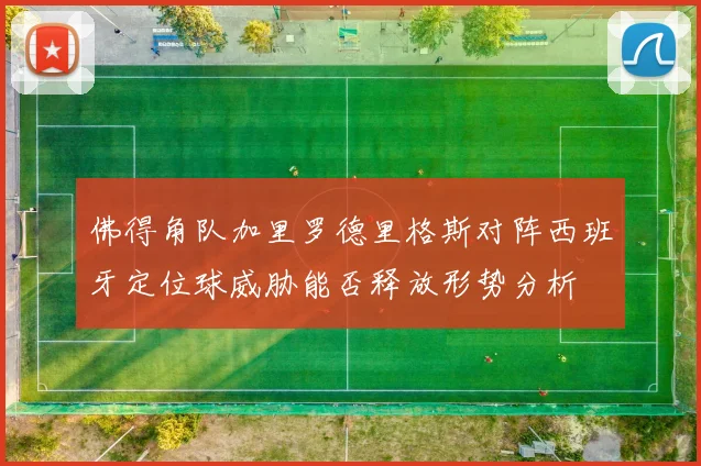 佛得角队加里罗德里格斯对阵西班牙定位球威胁能否释放形势分析