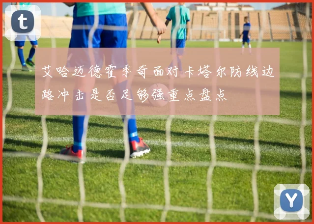 艾哈迈德霍季奇面对卡塔尔防线边路冲击是否足够强重点盘点